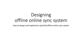 Designing
offline online sync system
How to design and implement a (partial) offline–online sync system
 