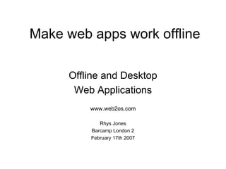 Make web apps work offline Offline and Desktop Web Applications www.web2os.com Rhys Jones Barcamp London 2 February 17th 2007 