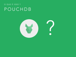 P O U C H D B
O Q U E É I S S O ?
?
 