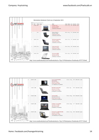 Company: Huytraining www.facebook.com/Pixelscafe.vn
Home: Facebook.com/hoanganhtraining 14
http://www.notebookcheck.net/Notebookcheck-s-Top-10-Workstation-Notebooks.65537.0.html
http://www.notebookcheck.net/Notebookcheck-s-Top-10-Workstation-Notebooks.65537.0.html
 
