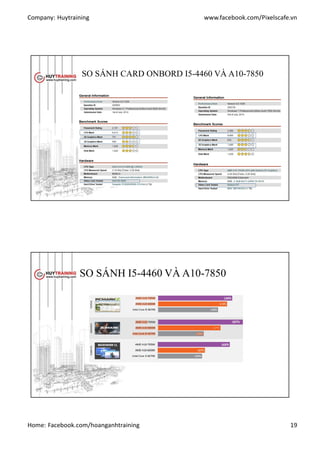 Company: Huytraining www.facebook.com/Pixelscafe.vn
Home: Facebook.com/hoanganhtraining 19
SO SÁNH CARD ONBORD I5-4460 VÀ A10-7850
http://www.passmark.com http://www.passmark.com
SO SÁNH I5-4460 VÀ A10-7850
http://www.Pcwolrd.com
 