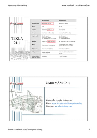 Company: Huytraining www.facebook.com/Pixelscafe.vn
Home: Facebook.com/hoanganhtraining 7
TEKLA
21.1
CARD MÀN HÌNH
Hướng dẫn: Nguyễn Hoàng Anh
Home: www.facebook.comhoanganhtraining
Company: www.huytraining.com
 