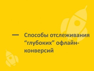 Способы отслеживания
“глубоких” офлайнконверсий

 