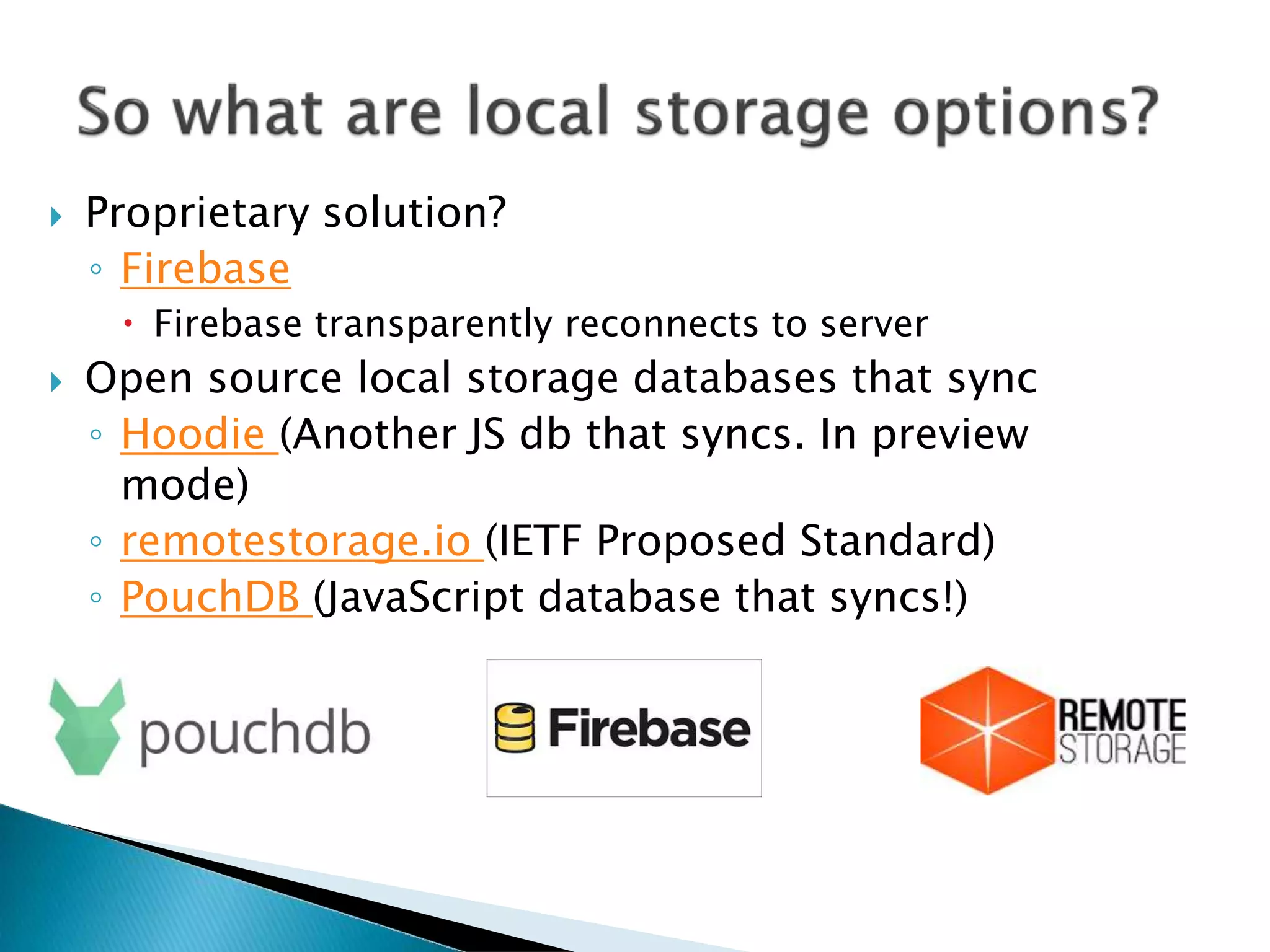  Proprietary solution?
◦ Firebase
 Firebase transparently reconnects to server
 Open source local storage databases that sync
◦ Hoodie (Another JS db that syncs. In preview
mode)
◦ remotestorage.io (IETF Proposed Standard)
◦ PouchDB (JavaScript database that syncs!)
 