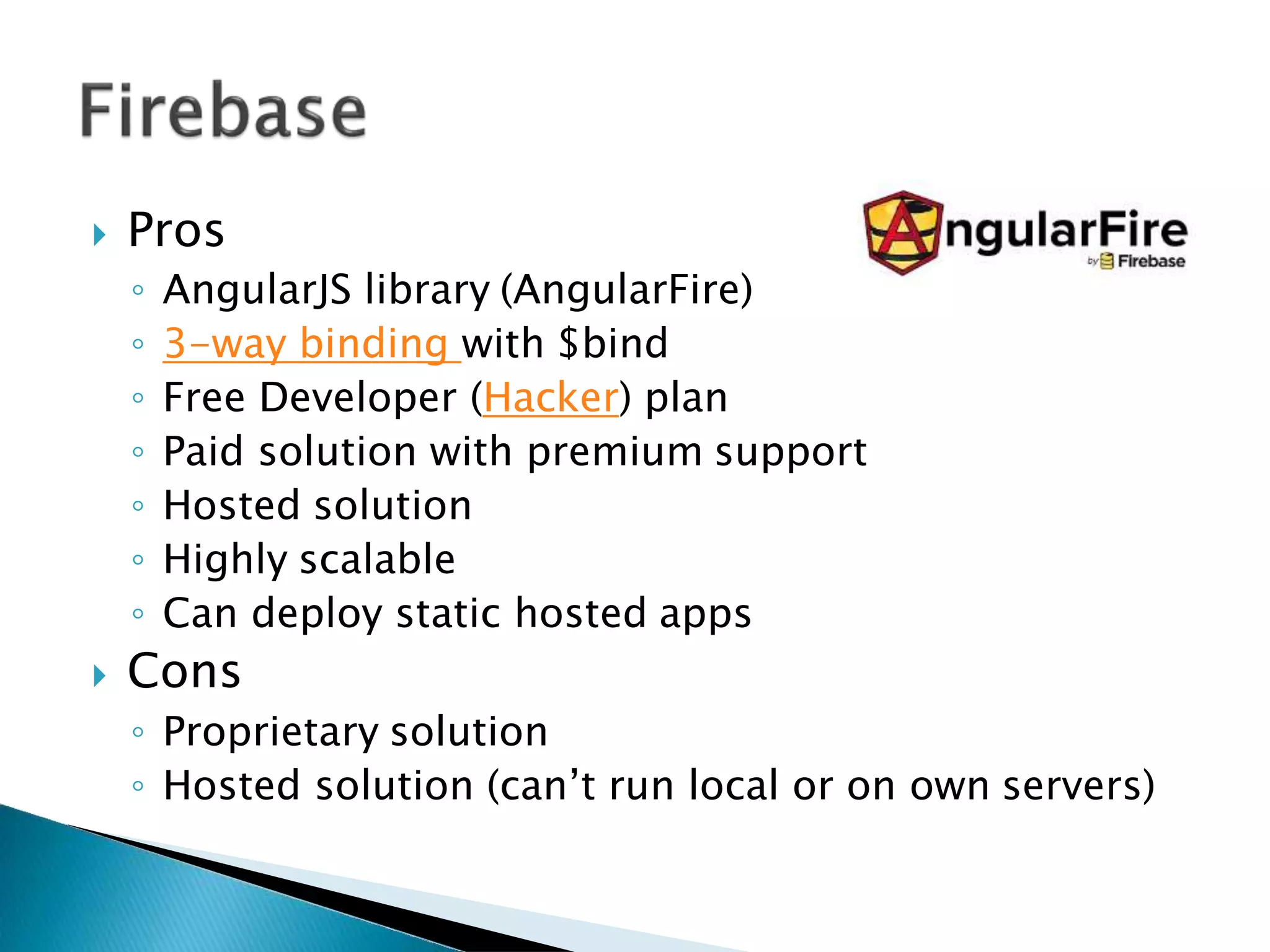  Pros
◦ AngularJS library (AngularFire)
◦ 3-way binding with $bind
◦ Free Developer (Hacker) plan
◦ Paid solution with premium support
◦ Hosted solution
◦ Highly scalable
◦ Can deploy static hosted apps
 Cons
◦ Proprietary solution
◦ Hosted solution (can’t run local or on own servers)
 