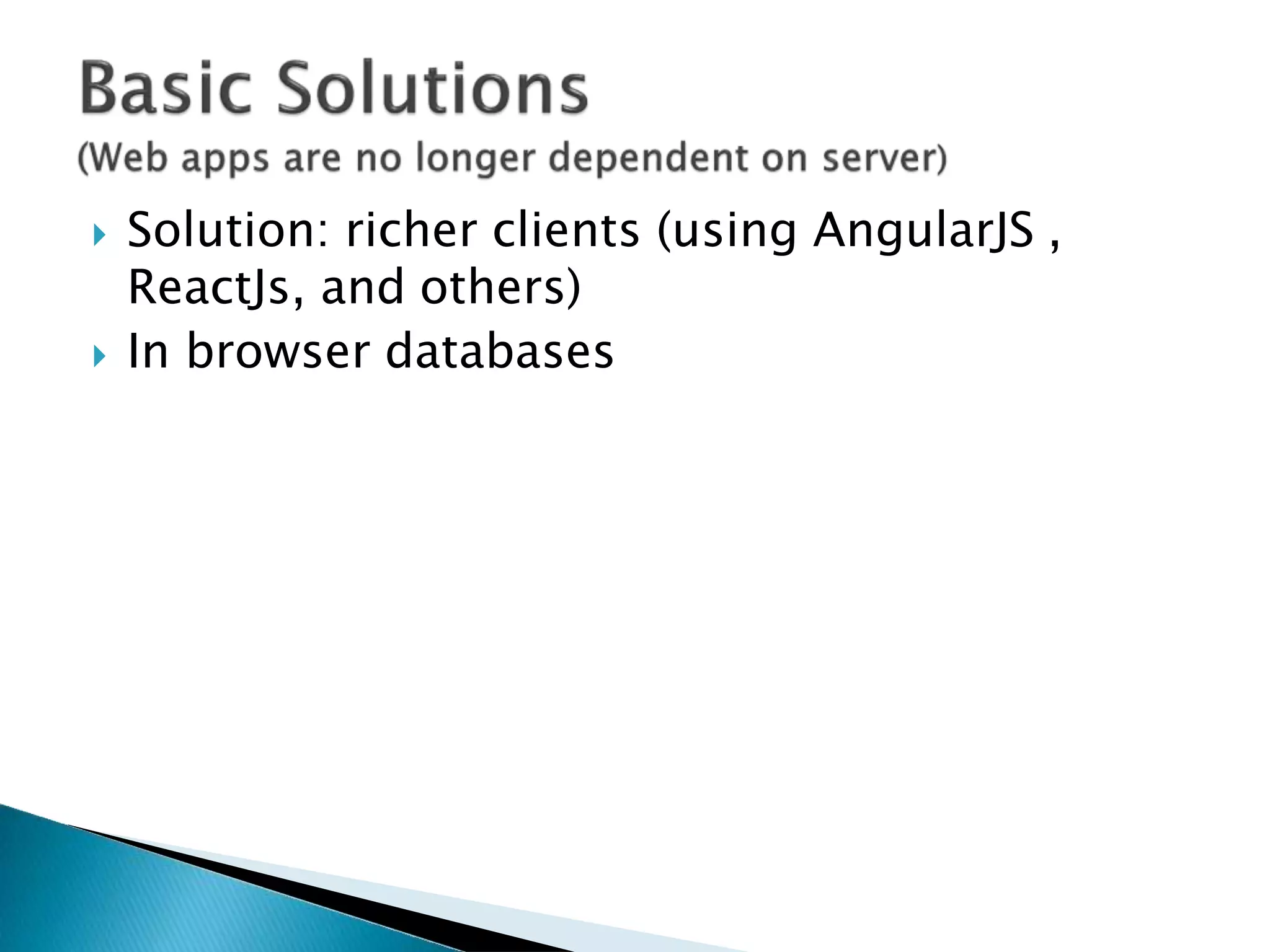  Solution: richer clients (using AngularJS ,
ReactJs, and others)
 In browser databases
 