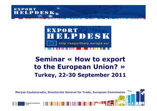 Seminar « How to export
            to the European Union? »
            Turkey, 22-30 September 2011


Maryse Coutsouradis, Directorate General for Trade, European Commission
 