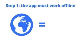 Step 1: the app must work offline
=
 