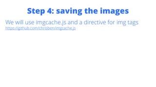 Step 4: saving the images
We will use imgcache.js and a directive for img tags
https://github.com/chrisben/imgcache.js
 