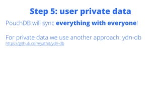 Step 5: user private data
PouchDB will sync everything with everyone!
For private data we use another approach: ydn-db
https://github.com/yathit/ydn-db
 
