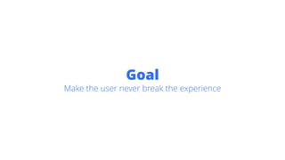 Goal
Make the user never break the experience
 