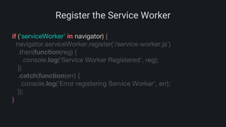 Register the Service Worker
if ('serviceWorker' in navigator) {
navigator.serviceWorker.register('/service-worker.js')
.then(function(reg) {
console.log('Service Worker Registered', reg);
})
.catch(function(err) {
console.log('Error registering Service Worker', err);
});
}
 