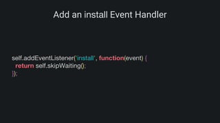 Add an install Event Handler
self.addEventListener('install', function(event) {
return self.skipWaiting();
});
 