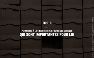 PERMETTRE À L’UTILISATEUR DE STOCKER LES DONNÉES
QUI SONT IMPORTANTES POUR LUI
TIPS II
©copyrightux-republic2015-blog.ux-republic.comBaptisteDemarest
 