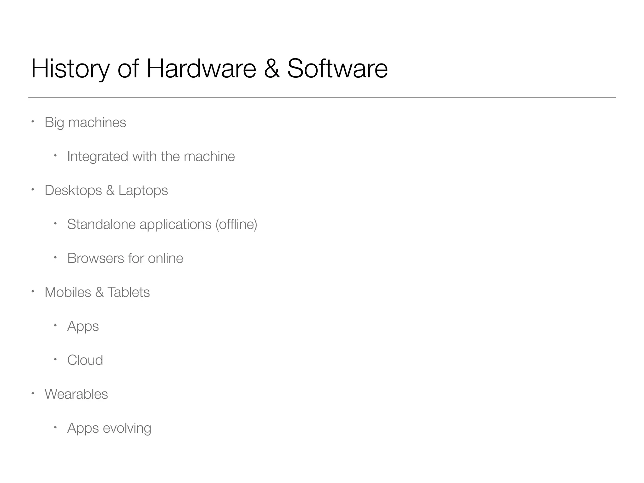 History of Hardware & Software
• Big machines
• Integrated with the machine
• Desktops & Laptops
• Standalone applications (ofﬂine)
• Browsers for online
• Mobiles & Tablets
• Apps
• Cloud
• Wearables
• Apps evolving
 