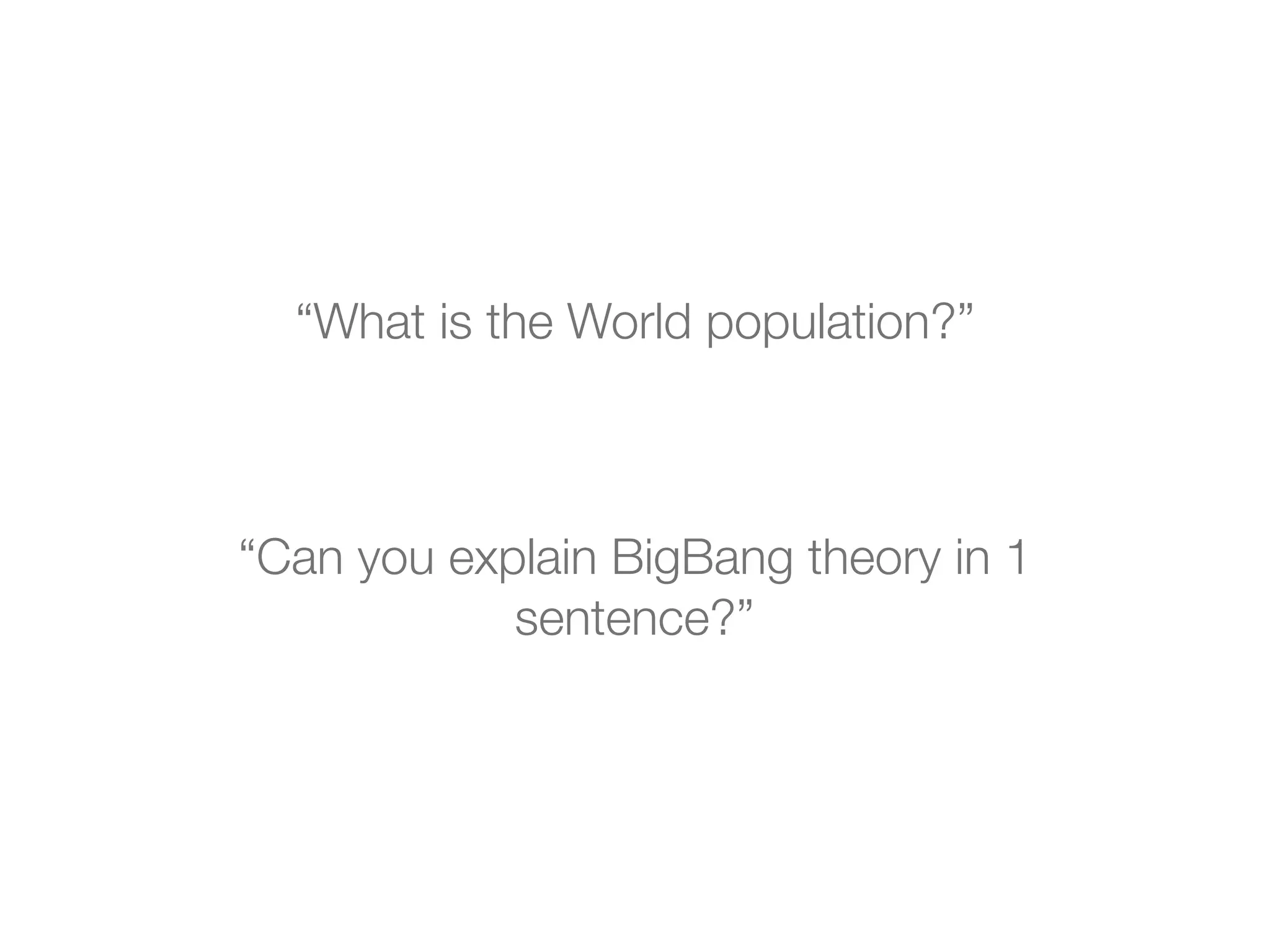 “What is the World population?”
“Can you explain BigBang theory in 1
sentence?”
 