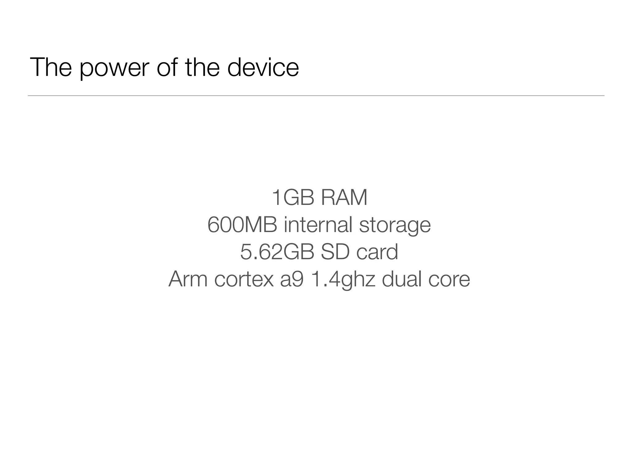 The power of the device
1GB RAM
600MB internal storage
5.62GB SD card
Arm cortex a9 1.4ghz dual core
 