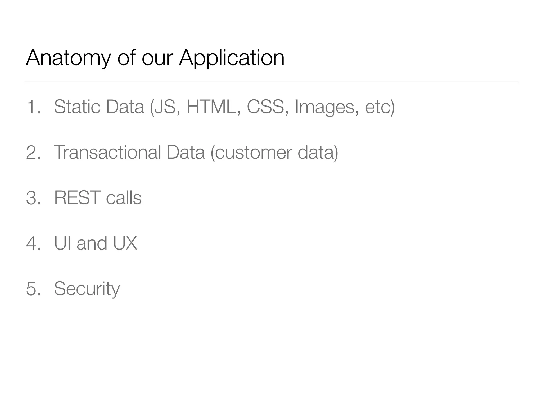 Anatomy of our Application
1. Static Data (JS, HTML, CSS, Images, etc)
2. Transactional Data (customer data)
3. REST calls
4. UI and UX
5. Security
 
