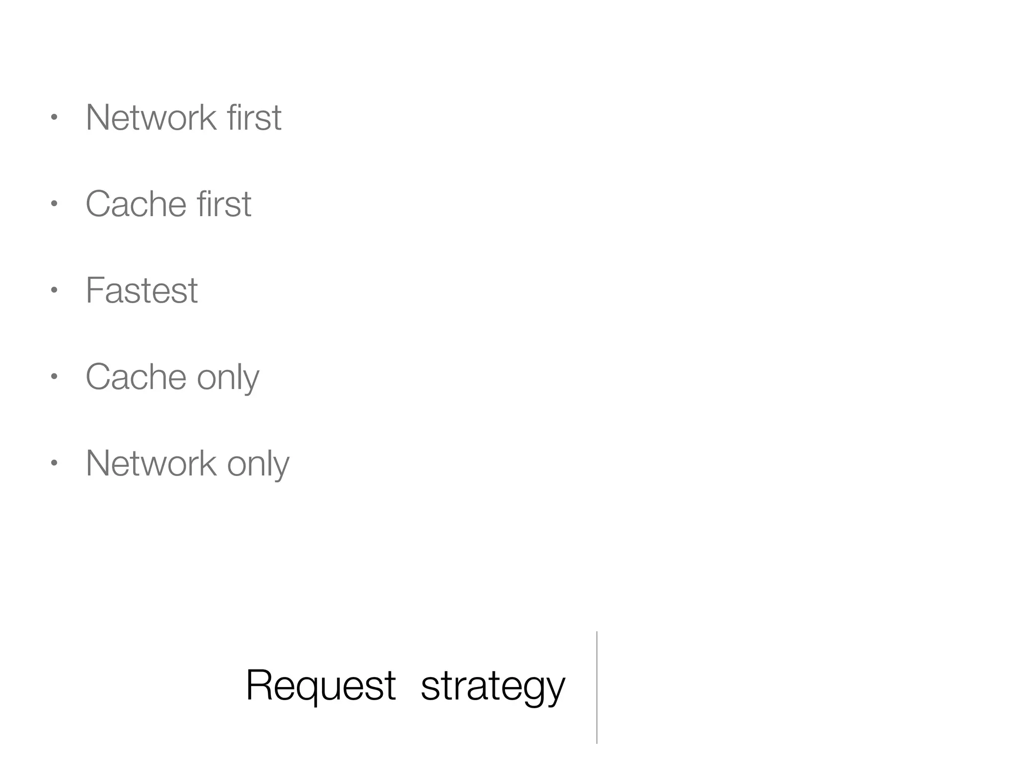 Request strategy
• Network ﬁrst
• Cache ﬁrst
• Fastest
• Cache only
• Network only
 