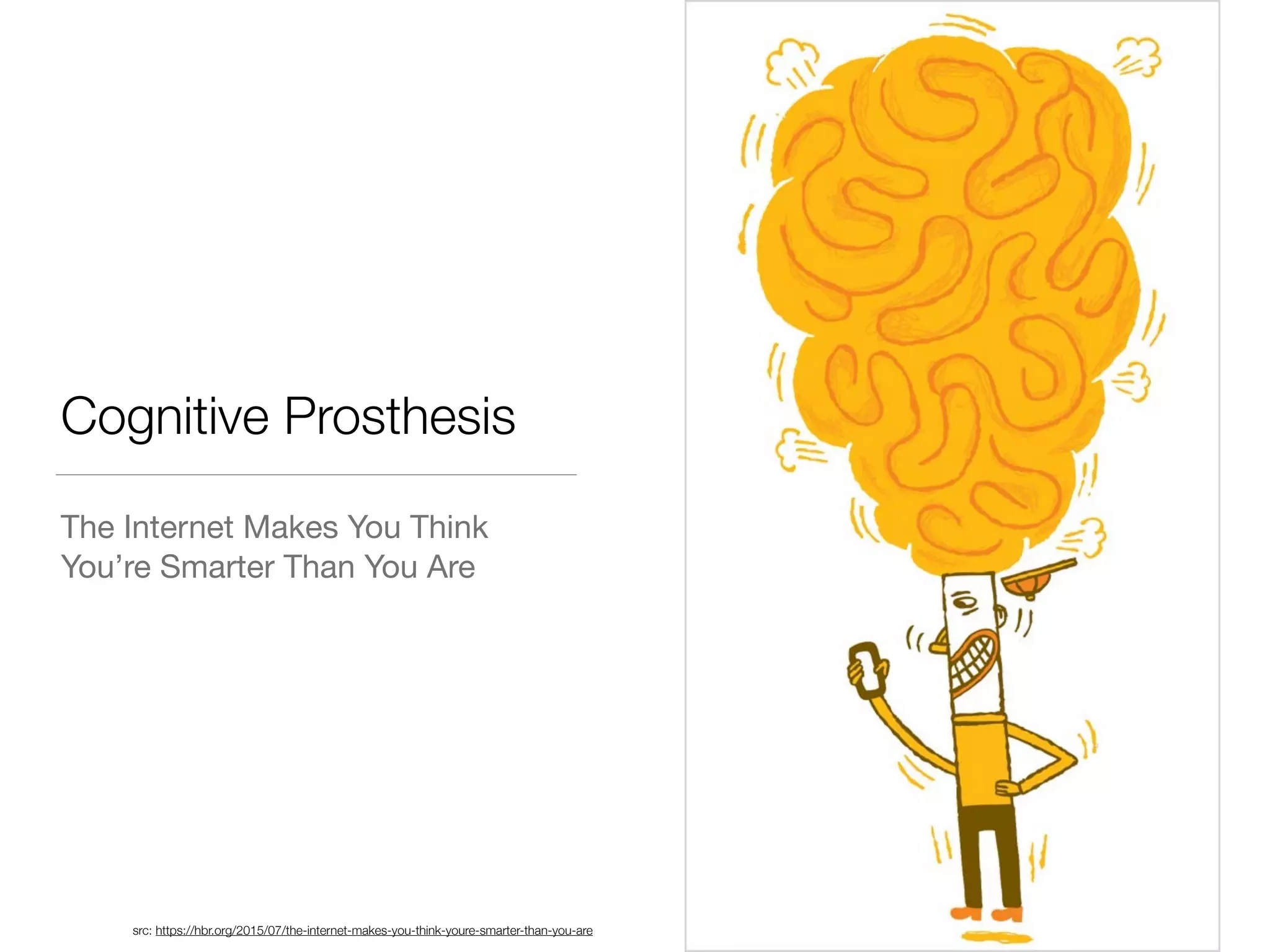 Cognitive Prosthesis
The Internet Makes You Think
You’re Smarter Than You Are
src: https://hbr.org/2015/07/the-internet-makes-you-think-youre-smarter-than-you-are
 