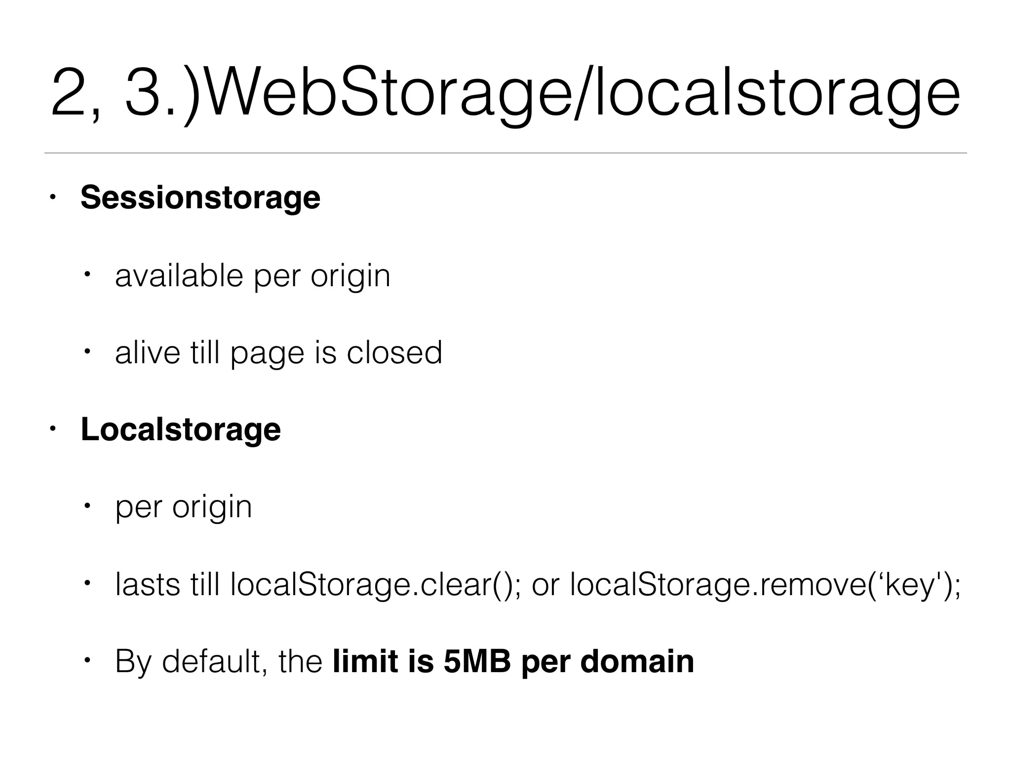 2, 3.)WebStorage/localstorage
• Sessionstorage
• available per origin
• alive till page is closed
• Localstorage
• per origin
• lasts till localStorage.clear(); or localStorage.remove(‘key');
• By default, the limit is 5MB per domain
 