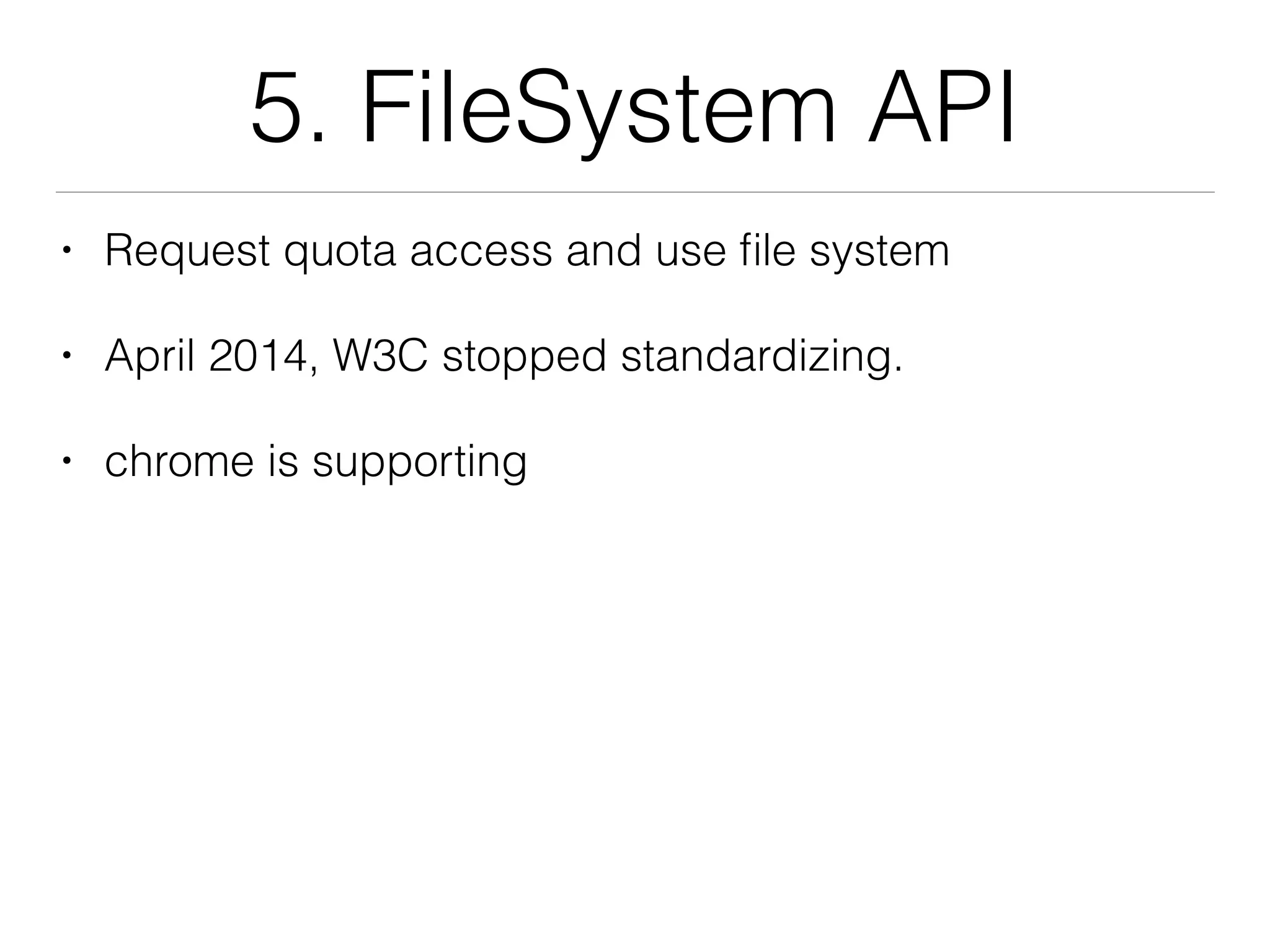5. FileSystem API
• Request quota access and use ﬁle system
• April 2014, W3C stopped standardizing.
• chrome is supporting
 