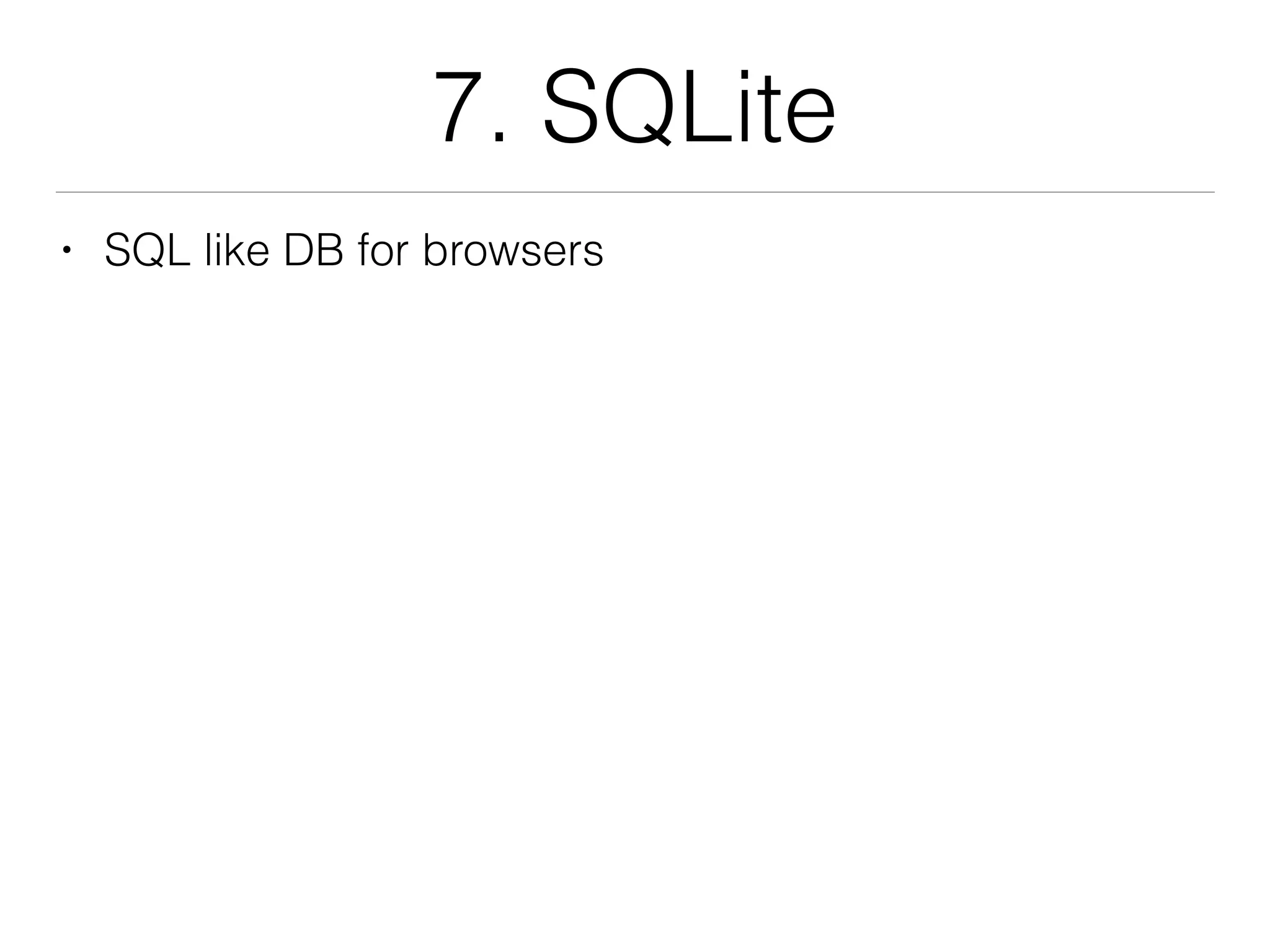 7. SQLite
• SQL like DB for browsers
 