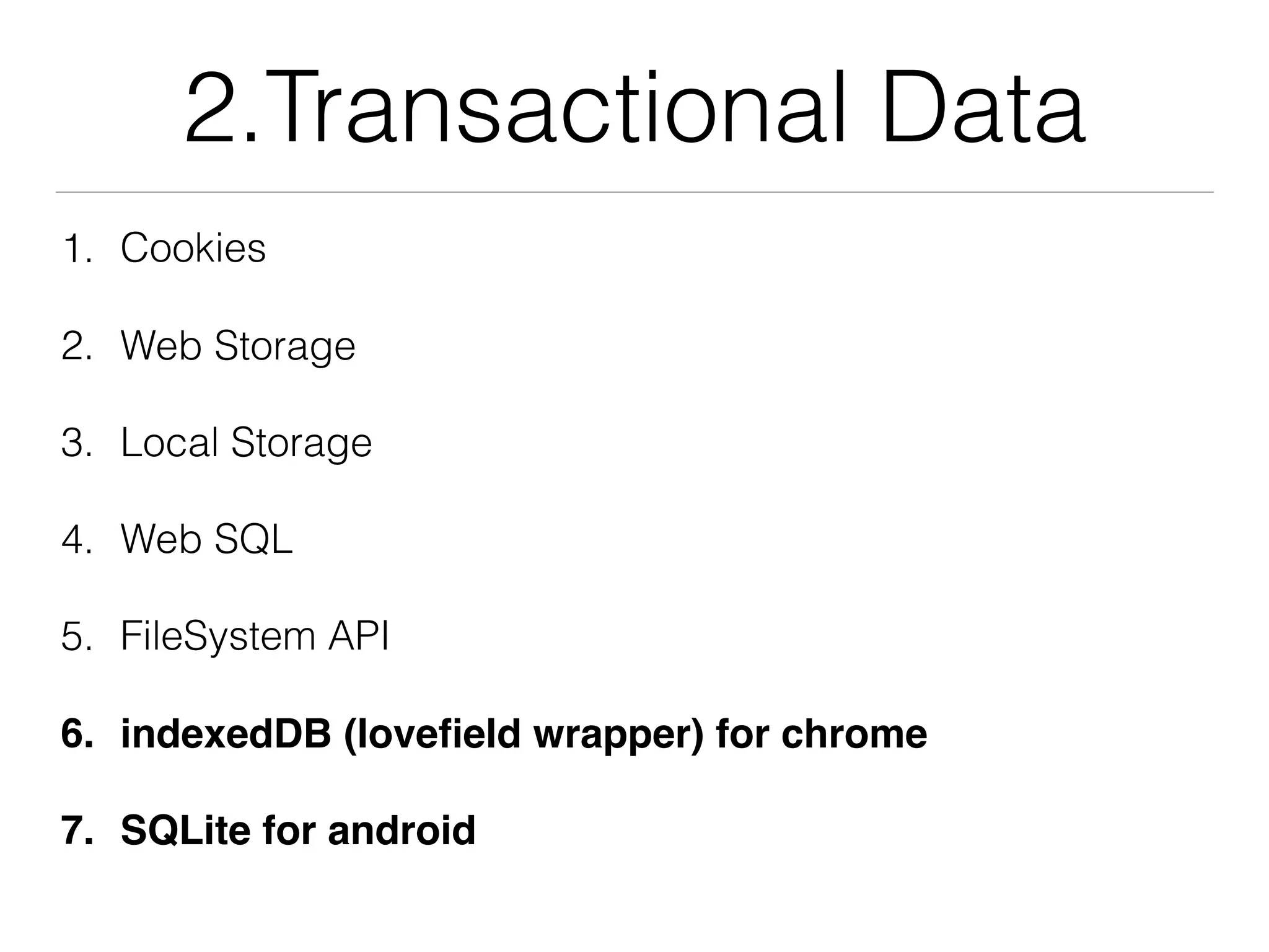 2.Transactional Data
1. Cookies
2. Web Storage
3. Local Storage
4. Web SQL
5. FileSystem API
6. indexedDB (loveﬁeld wrapper) for chrome
7. SQLite for android
 