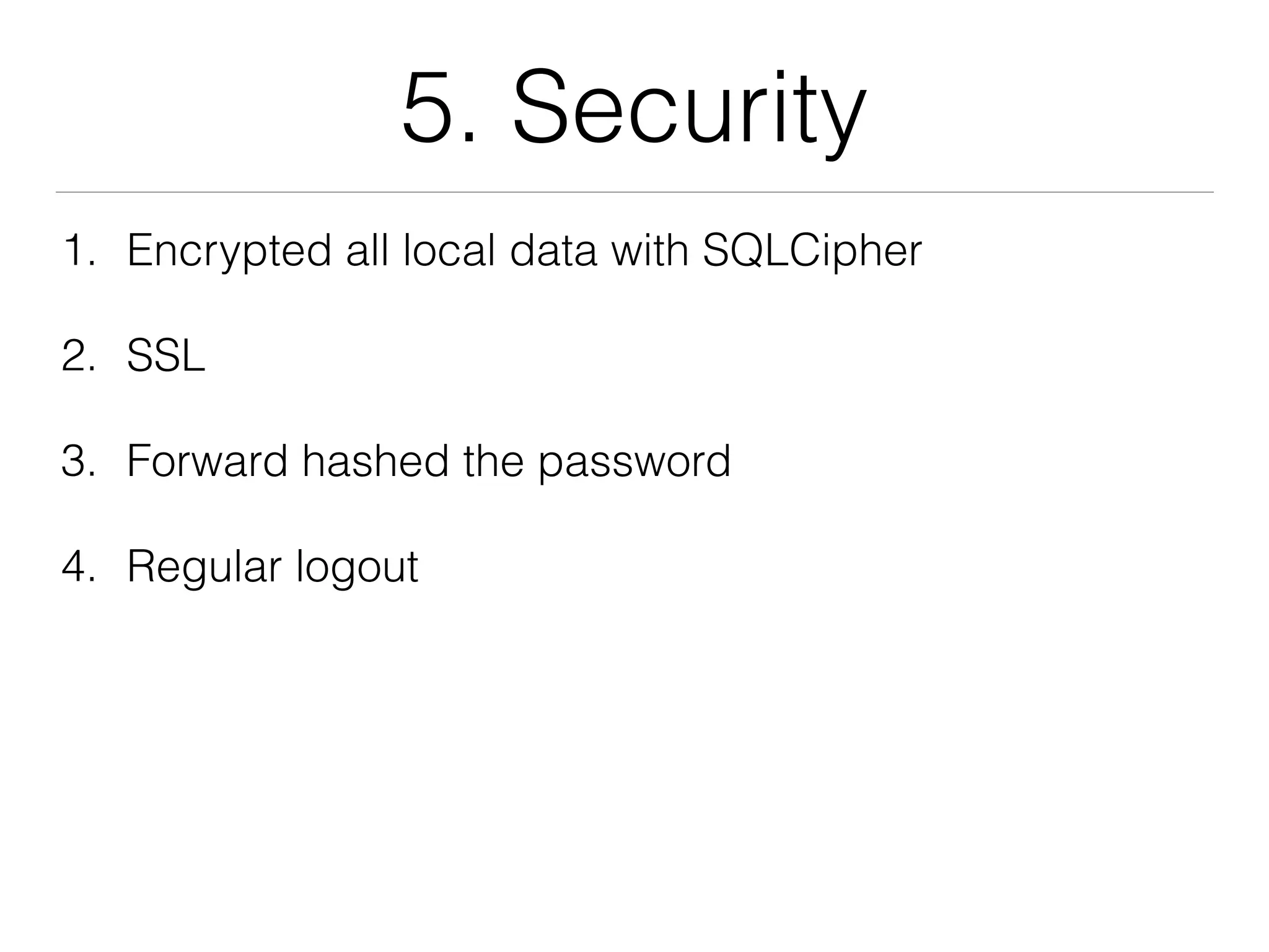 5. Security
1. Encrypted all local data with SQLCipher
2. SSL
3. Forward hashed the password
4. Regular logout
 