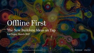 Oﬄine First
The New Builders: Ideas on Tap
Las Vegas, March 2017
@gr2m@strevatArt: Bruce Riley https://www.ﬂickr.com/photos/17036157@N03/sets
 