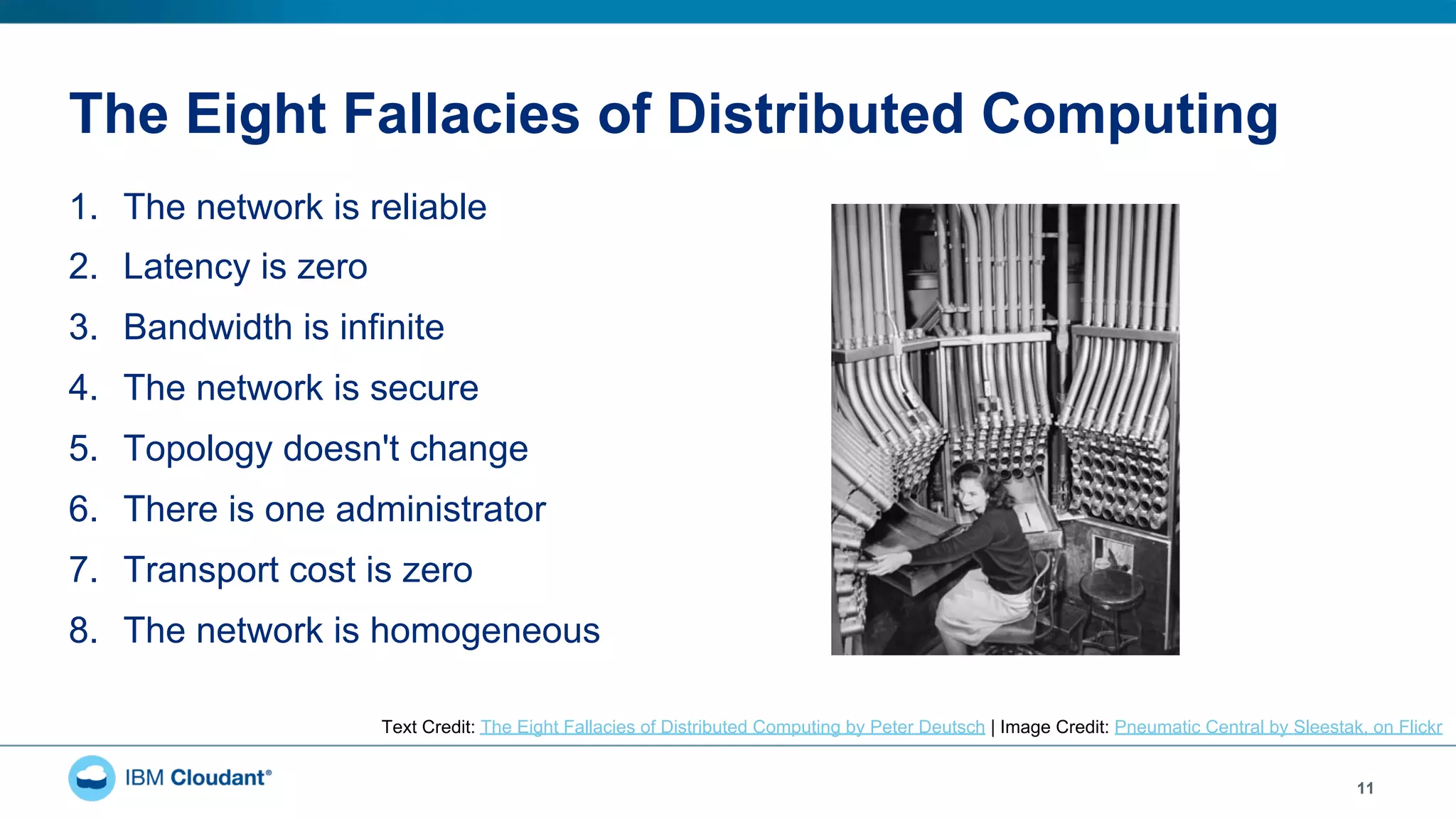 The Eight Fallacies of Distributed Computing
1.  The network is reliable
2.  Latency is zero
3.  Bandwidth is infinite
4.  The network is secure
5.  Topology doesn't change
6.  There is one administrator
7.  Transport cost is zero
8.  The network is homogeneous
11
Text Credit: The Eight Fallacies of Distributed Computing by Peter Deutsch | Image Credit: Pneumatic Central by Sleestak, on Flickr
 