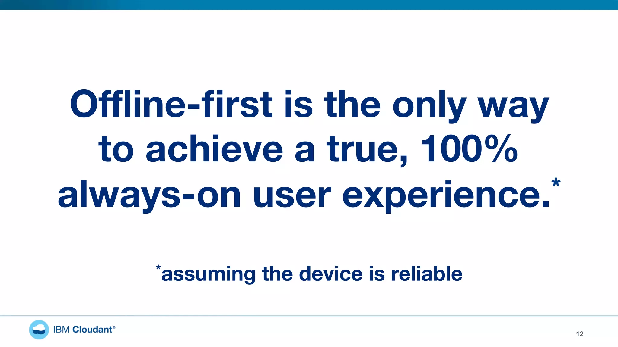 12
Oﬄine-ﬁrst is the only way  
to achieve a true, 100%  
always-on user experience.*
*assuming the device is reliable
 