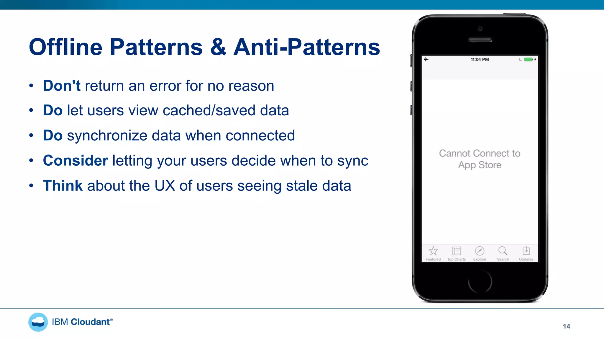 Offline Patterns & Anti-Patterns
•  Don't return an error for no reason
•  Do let users view cached/saved data
•  Do synchronize data when connected
•  Consider letting your users decide when to sync
•  Think about the UX of users seeing stale data
14
 