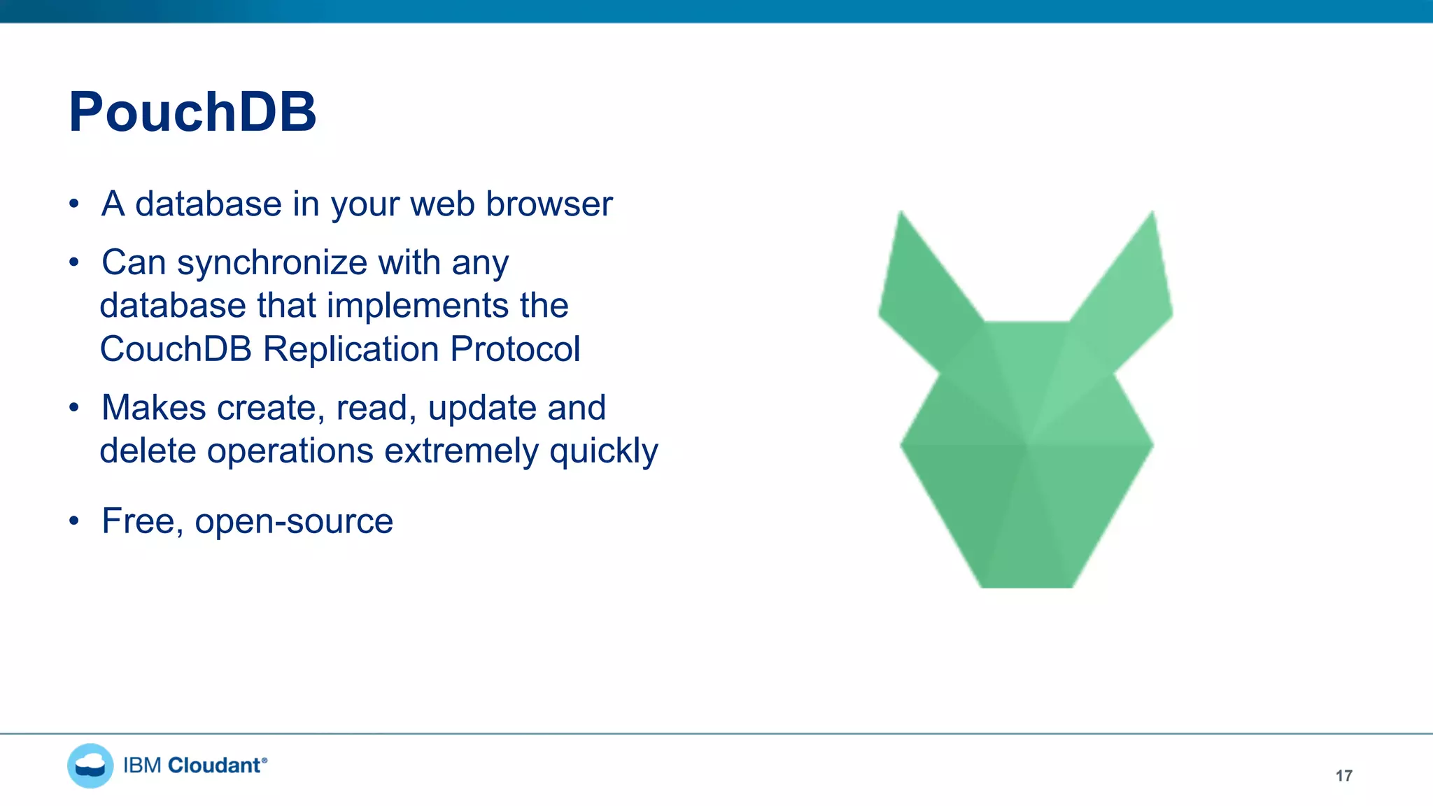 PouchDB
•  A database in your web browser
•  Can synchronize with any
database that implements the
CouchDB Replication Protocol
•  Makes create, read, update and
delete operations extremely quickly
•  Free, open-source
17
 