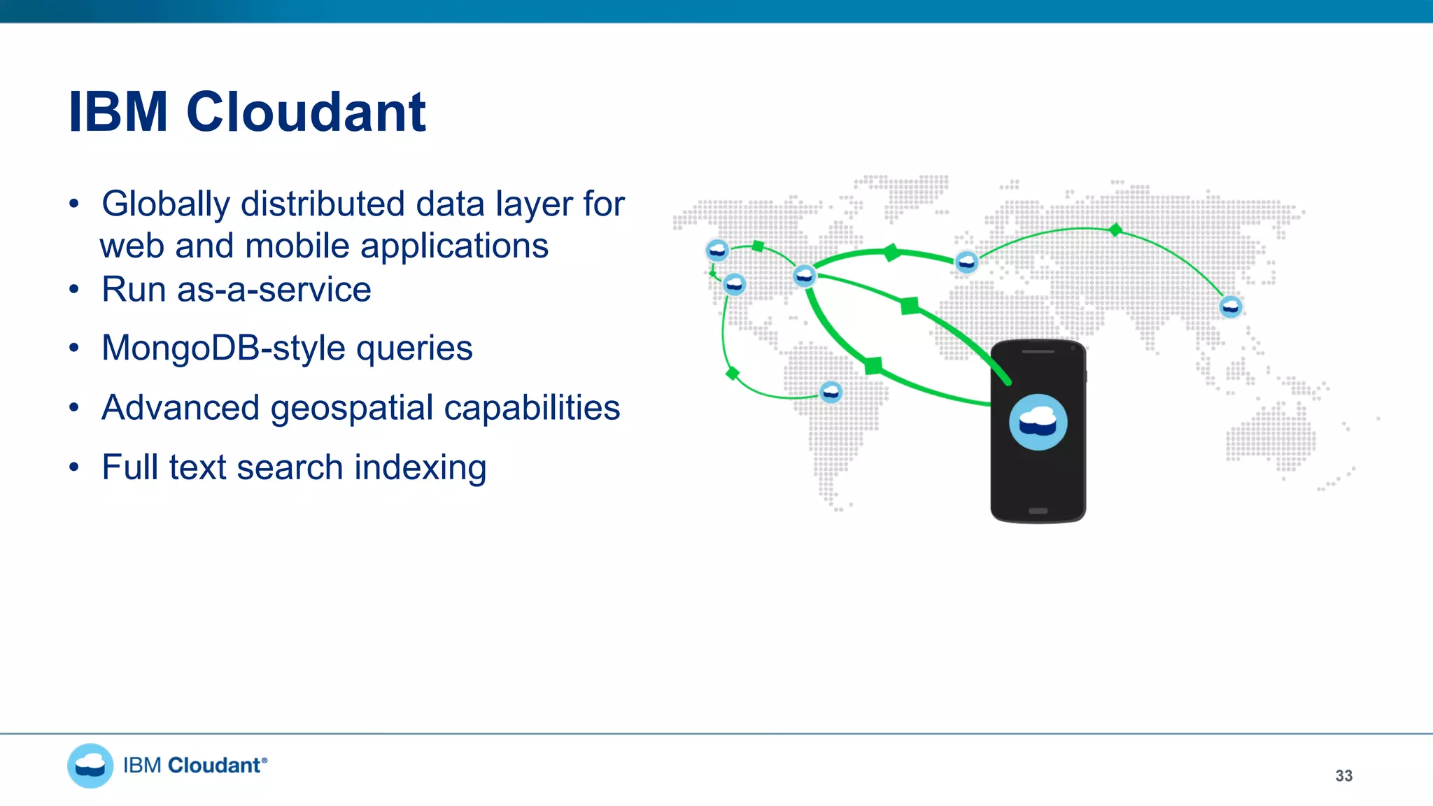 IBM Cloudant
•  Globally distributed data layer for
web and mobile applications
•  Run as-a-service
•  MongoDB-style queries
•  Advanced geospatial capabilities
•  Full text search indexing
33
 