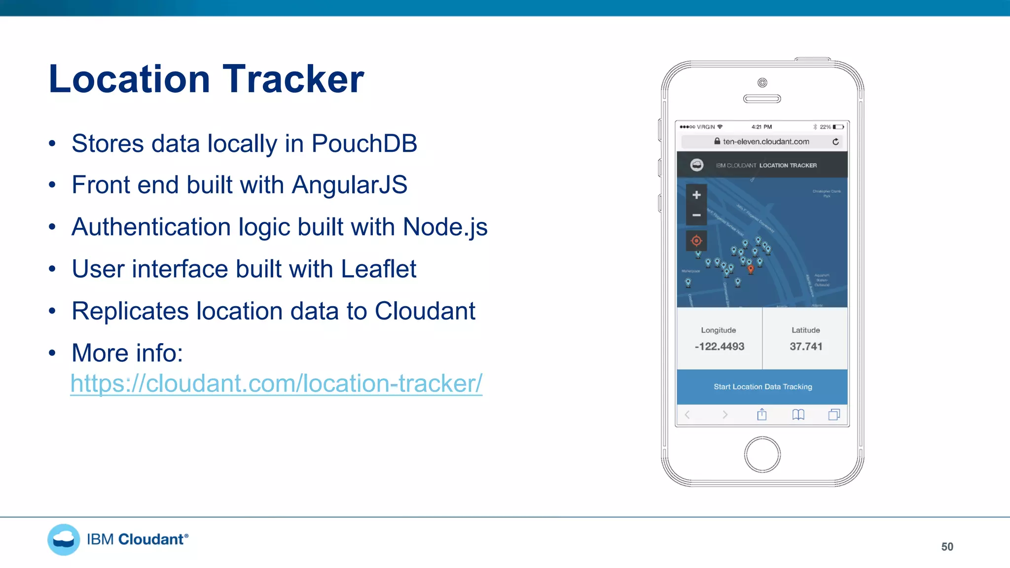 Location Tracker
•  Stores data locally in PouchDB
•  Front end built with AngularJS
•  Authentication logic built with Node.js
•  User interface built with Leaflet
•  Replicates location data to Cloudant
•  More info:
https://cloudant.com/location-tracker/
50
 