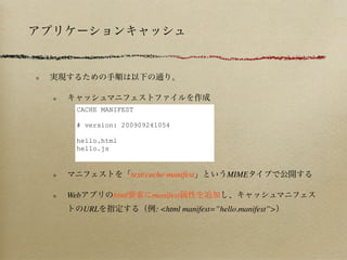 CACHE MANIFEST

  # version: 200909241054

  hello.html
  hello.js


                   text/cache-manifest        MIME

Web         html         manifest
      URL                 : <html manifest=”hello.manifest”>
 