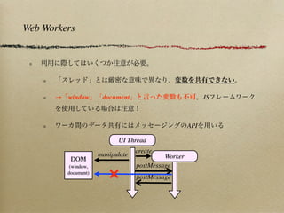 Web Workers




      → window        document                            JS



                                                    API

                           UI Thread
                                  create
                     manipulate            Worker
          DOM
          (window,                postMessage
         document)
                        ×         postMessage
 