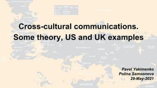 Cross-cultural communications.
Some theory, US and UK examples
Pavel Yakimenko
Polina Samsonova
29-May-2021
 