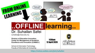 ..OFFLINE learning..
Dr. Suhailan Safei
suhailan@unisza.edu.my
Division of Education Innovation,
Center for Management of Academic
Excellence and Innovation (CoMAE-i)
School of Information Technology,
Faculty of Informatics & Computing
1130am
12 April 2020
https://unisza.webex.com/join/suhailan
 