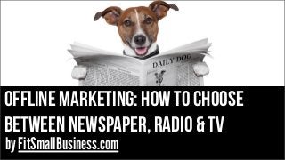 OFFLINE MARKETING: HOW TO CHOOSE
BETWEEN NEWSPAPER, RADIO & TV
by FitSmallBusiness.com
 