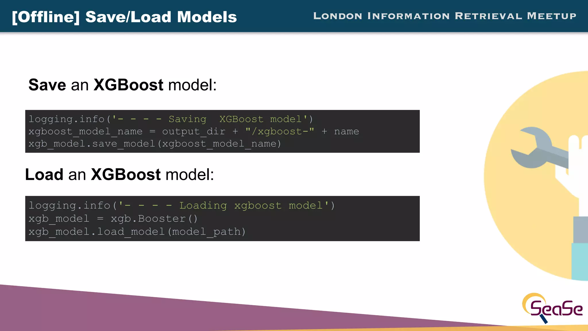 London Information Retrieval Meetup
Save an XGBoost model:
logging.info('- - - - Saving XGBoost model')
xgboost_model_name = output_dir + "/xgboost-" + name
xgb_model.save_model(xgboost_model_name)
logging.info('- - - - Loading xgboost model')
xgb_model = xgb.Booster()
xgb_model.load_model(model_path)
[Offline] Save/Load Models
Load an XGBoost model:
 