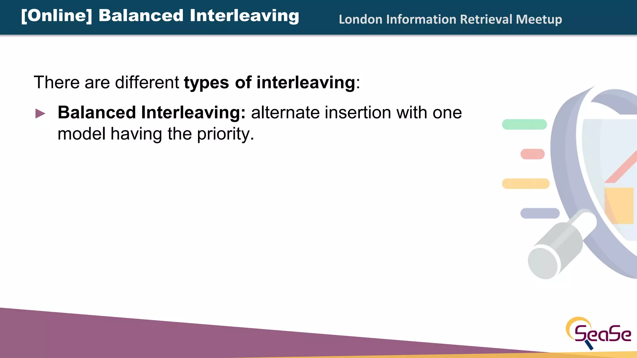 London Information Retrieval Meetup[Online] Balanced Interleaving
There are different types of interleaving:
► Balanced Interleaving: alternate insertion with one
model having the priority.
 