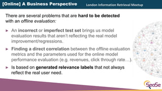 London Information Retrieval Meetup
► An incorrect or imperfect test set brings us model
evaluation results that aren’t re...