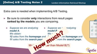 London Information Retrieval Meetup
Model A is better than Model B(?)
► Suppose we are analyzing
model B.
We obtain:
5 sal...