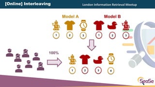 London Information Retrieval Meetup
100%
Model A Model B
21 3 1 2 3
1 2 3 4
[Online] Interleaving
 