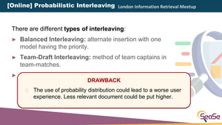 London Information Retrieval Meetup
There are different types of interleaving:
► Balanced Interleaving: alternate insertio...