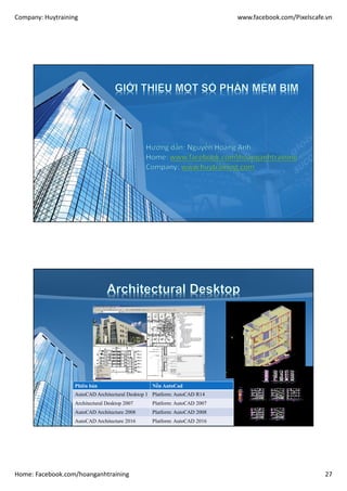 Company: Huytraining www.facebook.com/Pixelscafe.vn
Home: Facebook.com/hoanganhtraining 27
Phiên bản Nền AutoCad
AutoCAD Architectural Desktop 1 Platform: AutoCAD R14
Architectural Desktop 2007 Platform: AutoCAD 2007
AutoCAD Architecture 2008 Platform: AutoCAD 2008
AutoCAD Architecture 2016 Platform: AutoCAD 2016
 