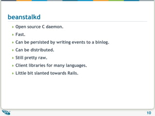 beanstalkdOpen source C daemon.Fast.Can be persisted by writing events to a binlog.Can be distributed.Still pretty raw.Client libraries for many languages.Little bit slanted towards Rails.
