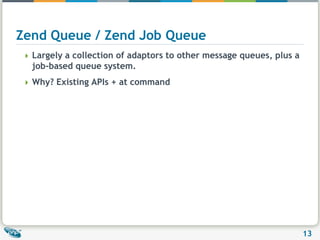 Zend Queue / Zend Job QueueLargely a collection of adaptors to other message queues, plus a job-based queue system.Why? Existing APIs + at command